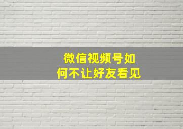 微信视频号如何不让好友看见