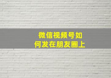 微信视频号如何发在朋友圈上