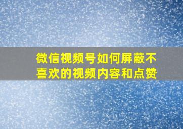 微信视频号如何屏蔽不喜欢的视频内容和点赞