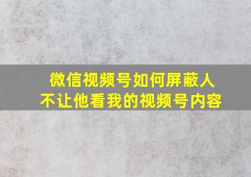 微信视频号如何屏蔽人不让他看我的视频号内容