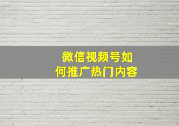 微信视频号如何推广热门内容