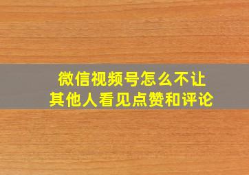 微信视频号怎么不让其他人看见点赞和评论