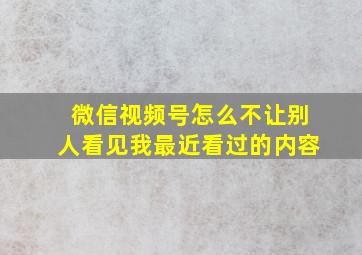 微信视频号怎么不让别人看见我最近看过的内容