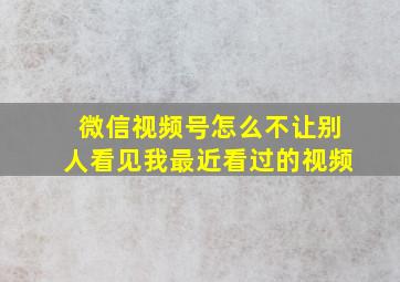 微信视频号怎么不让别人看见我最近看过的视频