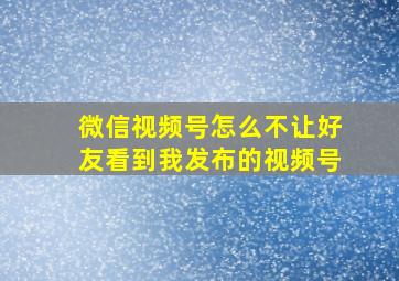 微信视频号怎么不让好友看到我发布的视频号