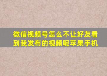 微信视频号怎么不让好友看到我发布的视频呢苹果手机