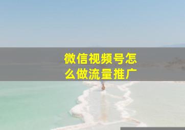 微信视频号怎么做流量推广