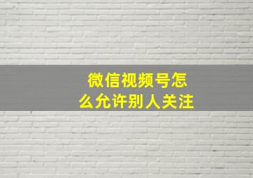 微信视频号怎么允许别人关注