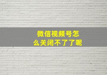 微信视频号怎么关闭不了了呢