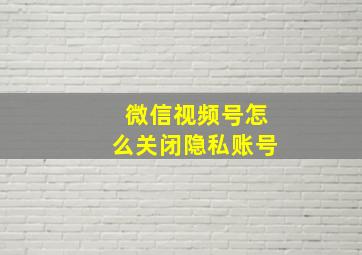 微信视频号怎么关闭隐私账号