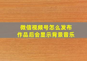 微信视频号怎么发布作品后会显示背景音乐