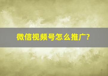 微信视频号怎么推广?