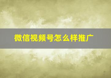 微信视频号怎么样推广