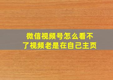 微信视频号怎么看不了视频老是在自己主页