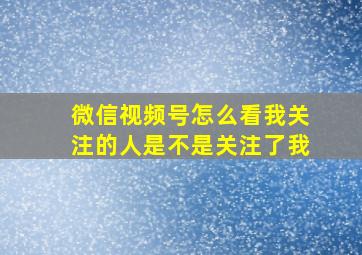 微信视频号怎么看我关注的人是不是关注了我