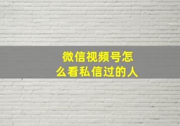 微信视频号怎么看私信过的人