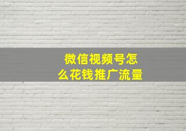 微信视频号怎么花钱推广流量