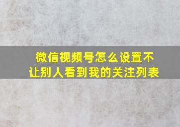 微信视频号怎么设置不让别人看到我的关注列表