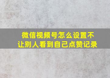 微信视频号怎么设置不让别人看到自己点赞记录