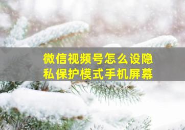 微信视频号怎么设隐私保护模式手机屏幕