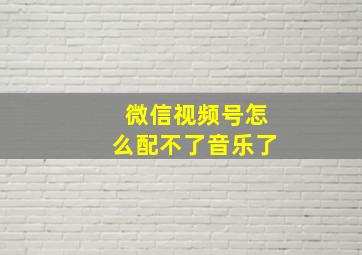 微信视频号怎么配不了音乐了