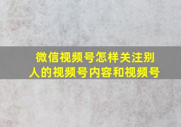 微信视频号怎样关注别人的视频号内容和视频号