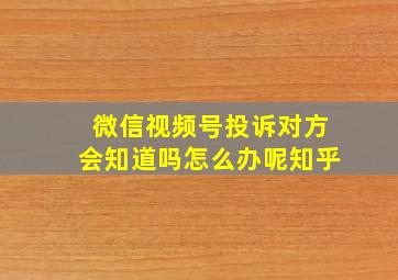 微信视频号投诉对方会知道吗怎么办呢知乎