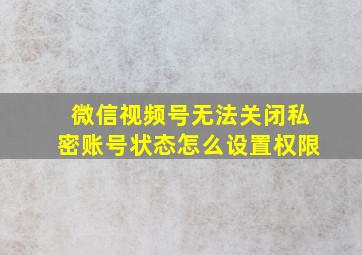 微信视频号无法关闭私密账号状态怎么设置权限