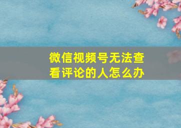 微信视频号无法查看评论的人怎么办