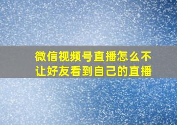 微信视频号直播怎么不让好友看到自己的直播