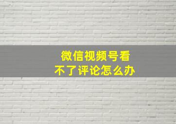 微信视频号看不了评论怎么办