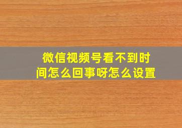 微信视频号看不到时间怎么回事呀怎么设置