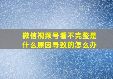 微信视频号看不完整是什么原因导致的怎么办