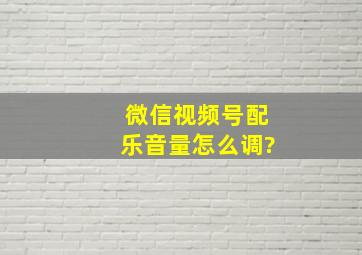 微信视频号配乐音量怎么调?