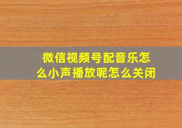 微信视频号配音乐怎么小声播放呢怎么关闭