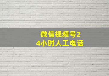 微信视频号24小时人工电话