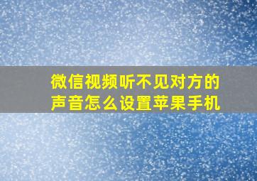 微信视频听不见对方的声音怎么设置苹果手机