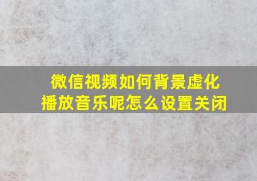 微信视频如何背景虚化播放音乐呢怎么设置关闭