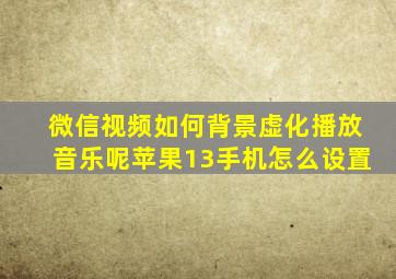 微信视频如何背景虚化播放音乐呢苹果13手机怎么设置