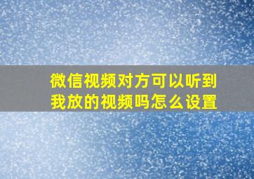 微信视频对方可以听到我放的视频吗怎么设置