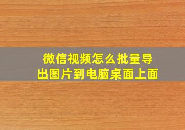 微信视频怎么批量导出图片到电脑桌面上面