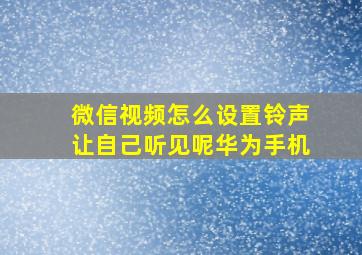 微信视频怎么设置铃声让自己听见呢华为手机