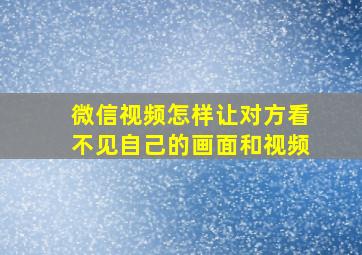 微信视频怎样让对方看不见自己的画面和视频