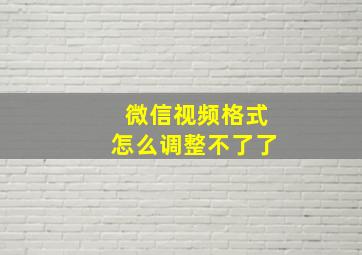 微信视频格式怎么调整不了了