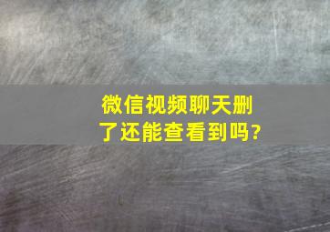 微信视频聊天删了还能查看到吗?