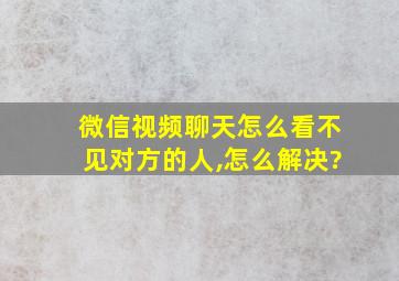 微信视频聊天怎么看不见对方的人,怎么解决?