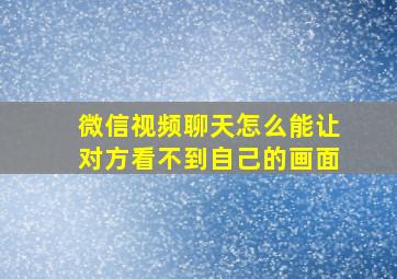 微信视频聊天怎么能让对方看不到自己的画面