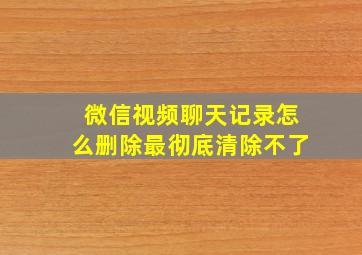 微信视频聊天记录怎么删除最彻底清除不了