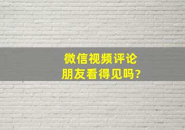 微信视频评论朋友看得见吗?