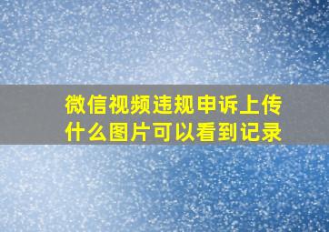 微信视频违规申诉上传什么图片可以看到记录